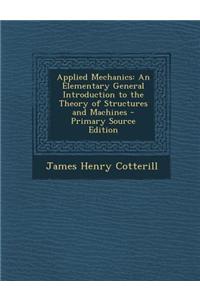 Applied Mechanics: An Elementary General Introduction to the Theory of Structures and Machines - Primary Source Edition