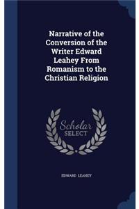 Narrative of the Conversion of the Writer Edward Leahey From Romanism to the Christian Religion