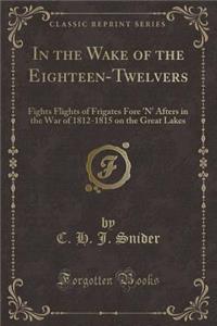 In the Wake of the Eighteen-Twelvers: Fights Flights of Frigates Fore 'n' Afters in the War of 1812-1815 on the Great Lakes (Classic Reprint)