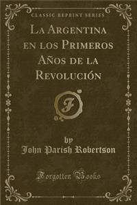La Argentina En Los Primeros Años de la Revolución (Classic Reprint)