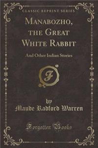 Manabozho, the Great White Rabbit: And Other Indian Stories (Classic Reprint)