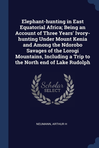 Elephant-hunting in East Equatorial Africa; Being an Account of Three Years' Ivory-hunting Under Mount Kenia and Among the Ndorobo Savages of the Lorogi Mountains, Including a Trip to the North end of Lake Rudolph