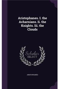 Aristophanes. I. the Acharnians. II. the Knights. III. the Clouds
