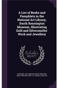 A List of Books and Pamphlets in the National Art Library, South Kensington Museum, Illustrating Gold and Silversmiths' Work and Jewellery