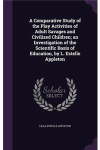 A Comparative Study of the Play Activities of Adult Savages and Civilized Children; an Investigation of the Scientific Basis of Education, by L. Estelle Appleton