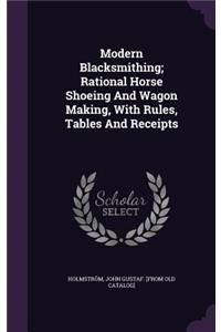 Modern Blacksmithing; Rational Horse Shoeing And Wagon Making, With Rules, Tables And Receipts