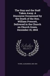 Stay and the Staff Taken Away. A Discourse Occasioned by the Death of the Hon. William Prescott, Delivered in the Church on Church Green, December 15, 1844