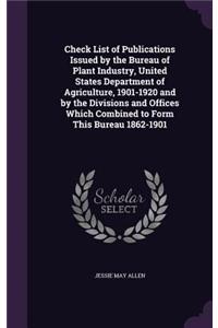 Check List of Publications Issued by the Bureau of Plant Industry, United States Department of Agriculture, 1901-1920 and by the Divisions and Offices Which Combined to Form This Bureau 1862-1901