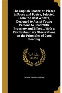 The English Reader; or, Pieces in Prose and Poetry, Selected From the Best Writers, Designed to Assist Young Persons to Read With Propriety and Effect ... With a Few Preliminary Observations on the Principles of Good Reading