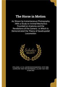 The Horse in Motion: As Shown by Instantaneous Photography: With a Study on Animal Mechanics Founded on Anatomy and the Revelations of the Camera: in Which is Demonstrat