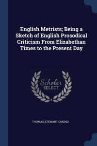 English Metrists; Being a Sketch of English Prosodical Criticism From Elizabethan Times to the Present Day