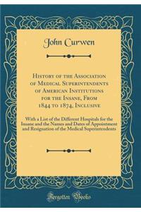 History of the Association of Medical Superintendents of American Institutions for the Insane, from 1844 to 1874, Inclusive: With a List of the Different Hospitals for the Insane and the Names and Dates of Appointment and Resignation of the Medical