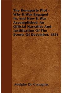 The Bonaparte Plot - Why It Was Engaged In, And How It Was Accomplished. An Official Narrative And Justification Of The Events Of December, 1851