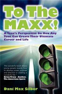 To The MAXX!: A Teen's Perspective On How Any Teen Can Create Their Ultimate Career and Life