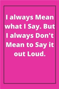 I always Mean what I Say. But I always Don't Mean to Say it out Loud