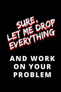 Sure Let Me Drop Everything and Work on your Problem