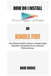 How Do I Install Google Play On Kindle Fire: The Ultimate Guide on How to Install Google Play Store On Kindle Fire In 5 Minutes without Stress.