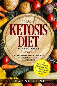 Ketosis Diet for Beginners: An Easy to Follow Ketogenic Guide, Lose Weight, Gain Energy and Reset Your Metabolism with the Low Carb Keto Diet