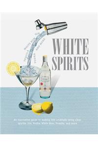 White Spirits: An Innovative, Cost-Effective Guide to Making 100 Cocktails Using Clear Spirits: Gin, Vodka, White Rum, Tequila, and More