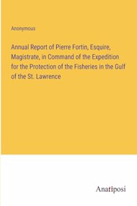 Annual Report of Pierre Fortin, Esquire, Magistrate, in Command of the Expedition for the Protection of the Fisheries in the Gulf of the St. Lawrence