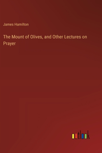 The Mount of Olives, and Other Lectures on Prayer