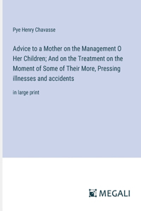 Advice to a Mother on the Management O Her Children; And on the Treatment on the Moment of Some of Their More, Pressing illnesses and accidents