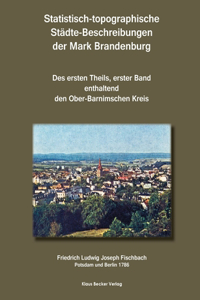 Statistisch-topographische Städte-Beschreibungen der Mark Brandenburg, 1786: Des ersten Theils, erster Band, enthaltend den Ober-Barnimschen Kreis