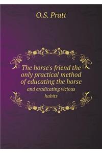 The Horse's Friend the Only Practical Method of Educating the Horse and Eradicating Vicious Habits