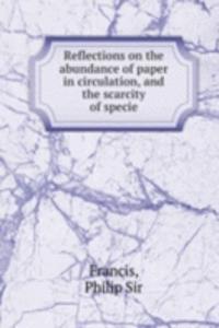 Reflections on the abundance of paper in circulation, and the scarcity of specie