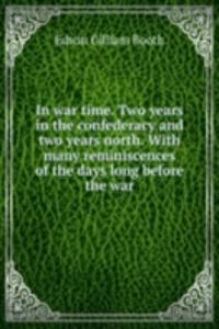 In war time. Two years in the confederacy and two years north. With many reminiscences of the days long before the war