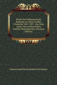Briefe Des Feldmarschalls Radetzky an Seine Tochter Friederike 1847-1857: Aus Dem Archiv Der Freiherrlichen Familie Walterskirchen (German Edition)