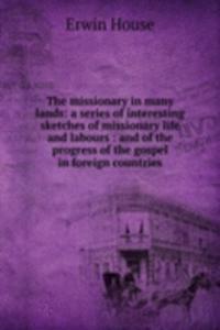 missionary in many lands: a series of interesting sketches of missionary life and labours : and of the progress of the gospel in foreign countries