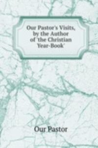 Our Pastor's Visits, by the Author of 'the Christian Year-Book'.