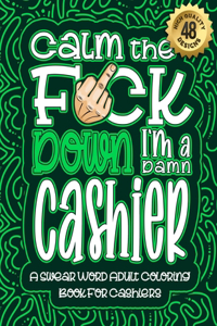 Calm The F*ck Down I'm a Cashier: Swear Word Coloring Book For Adults: Humorous job Cusses, Snarky Comments, Motivating Quotes & Relatable Cashier Reflections for Work Anger Manageme
