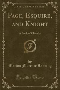 Page, Esquire, and Knight: A Book of Chivalry (Classic Reprint)