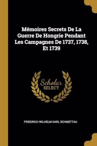 Mémoires Secrets De La Guerre De Hongrie Pendant Les Campagnes De 1737, 1738, Et 1739