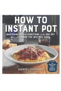 How to Instant Pot: Mastering All the Functions of the One Pot That Will Change the Way You Cook