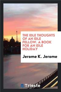 The Idle Thoughts of an Idle Fellow: A Book for an Idle Holiday