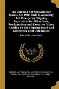 The Shipping Act And Merchant Marine Act, 1920, Suits In Admiralty Act, Emergency Shipping Legislation And Other Laws, Proclamations And Executive Orders Relating To The Shipping Board And Emergency Fleet Corporation