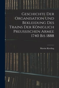 Geschichte Der Organisation Und Bekleidung Des Trains Der Königlich Preussischen Armee 1740 Bis 1888