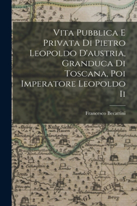 Vita Pubblica E Privata Di Pietro Leopoldo D'austria, Granduca Di Toscana, Poi Imperatore Leopoldo Ii