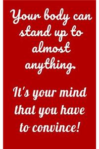 Your body can stand up to almost anything. It's your mind that you have to convince!