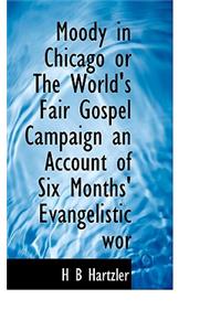 Moody in Chicago or the World's Fair Gospel Campaign an Account of Six Months' Evangelistic WOR