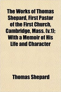 The Works of Thomas Shepard, First Pastor of the First Church, Cambridge, Mass. (V.1); With a Memoir of His Life and Character