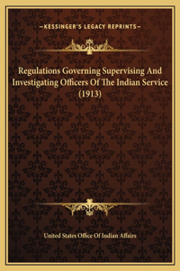 Regulations Governing Supervising And Investigating Officers Of The Indian Service (1913)