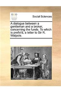 A Dialogue Between a Gentleman and a Broker, Concerning the Funds. to Which Is Prefix'd, a Letter to Sir R. Walpole.