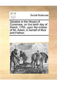 Debates in the House of Commons, on the tenth day of March, 1794, upon the motion of Mr. Adam, in behalf of Muir and Palmer.