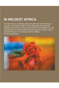 In Wildest Africa; The Record of Hunting and Exploration Trip Through Uganda, Victoria Nyanza, the Kilimanjaro Region and British East Africa, with an