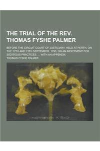 The Trial of the REV. Thomas Fyshe Palmer; Before the Circuit Court of Justiciary, Held at Perth, on the 12th and 13th September, 1793, on an Indictme