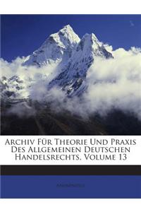 Archiv Fur Theorie Und Praxis Des Allgemeinen Deutschen Handelsrechts, Volume 13